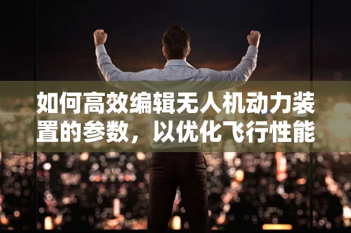 如何高效编辑无人机动力装置的参数，以优化飞行性能？