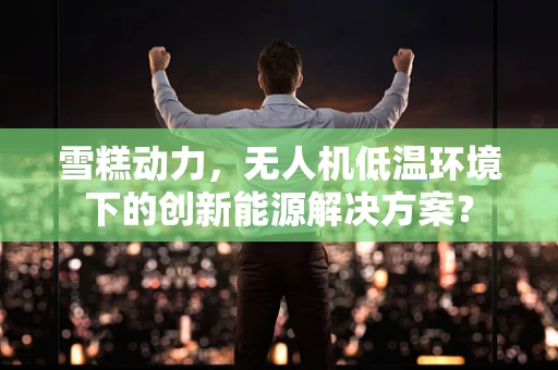 雪糕动力，无人机低温环境下的创新能源解决方案？