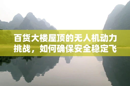 百货大楼屋顶的无人机动力挑战，如何确保安全稳定飞行？
