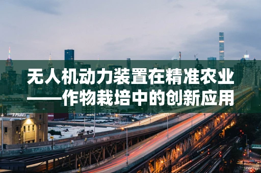 无人机动力装置在精准农业——作物栽培中的创新应用与挑战