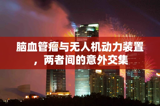 脑血管瘤与无人机动力装置，两者间的意外交集