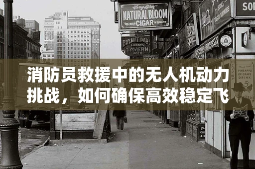 消防员救援中的无人机动力挑战，如何确保高效稳定飞行？
