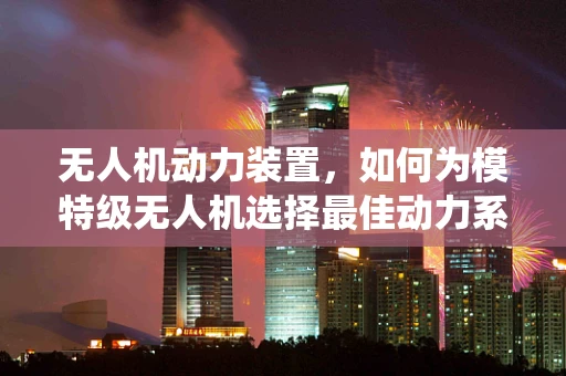 无人机动力装置，如何为模特级无人机选择最佳动力系统？