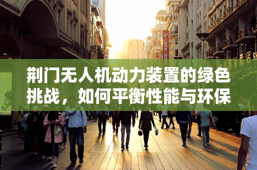 荆门无人机动力装置的绿色挑战，如何平衡性能与环保？