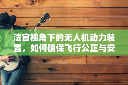 法官视角下的无人机动力装置，如何确保飞行公正与安全？