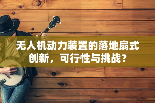 无人机动力装置的落地扇式创新，可行性与挑战？