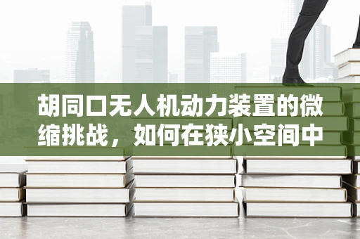 胡同口无人机动力装置的微缩挑战，如何在狭小空间中高效部署？