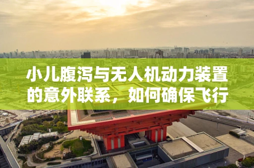 小儿腹泻与无人机动力装置的意外联系，如何确保飞行安全？