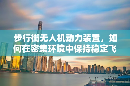 步行街无人机动力装置，如何在密集环境中保持稳定飞行？
