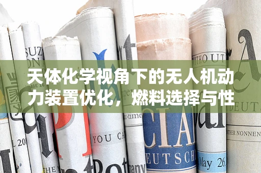 天体化学视角下的无人机动力装置优化，燃料选择与性能提升