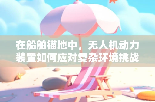 在船舶锚地中，无人机动力装置如何应对复杂环境挑战？