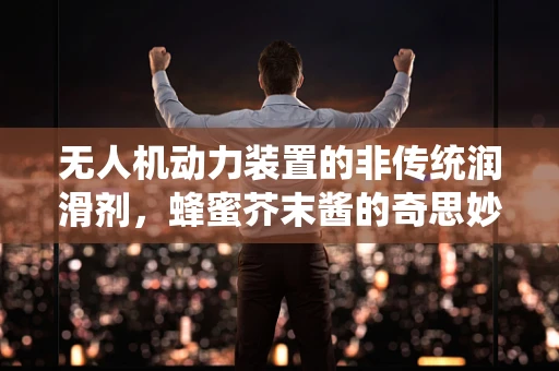 无人机动力装置的非传统润滑剂，蜂蜜芥末酱的奇思妙想？