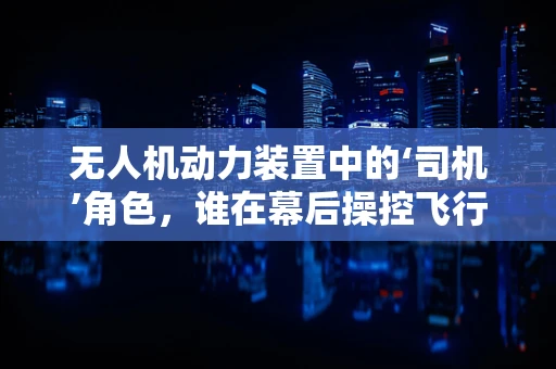 无人机动力装置中的‘司机’角色，谁在幕后操控飞行力量？