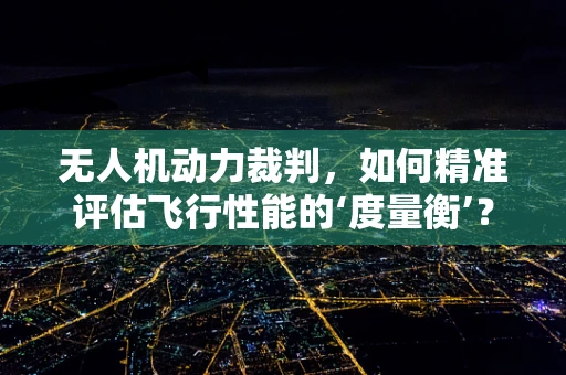 无人机动力裁判，如何精准评估飞行性能的‘度量衡’？