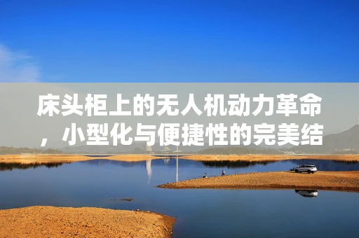 床头柜上的无人机动力革命，小型化与便捷性的完美结合？