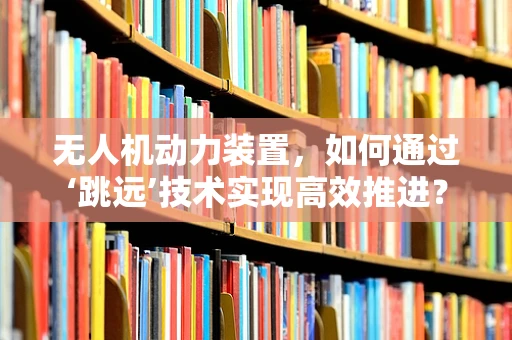 无人机动力装置，如何通过‘跳远’技术实现高效推进？