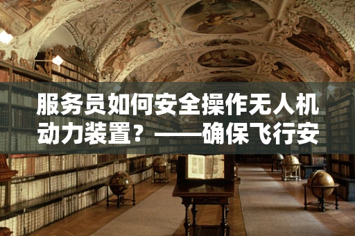 服务员如何安全操作无人机动力装置？——确保飞行安全的关键一环