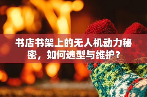书店书架上的无人机动力秘密，如何选型与维护？