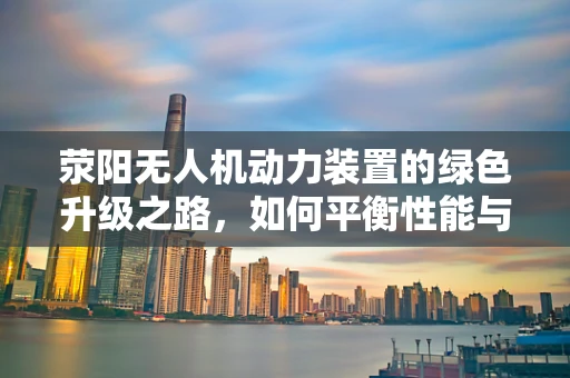 荥阳无人机动力装置的绿色升级之路，如何平衡性能与环保？