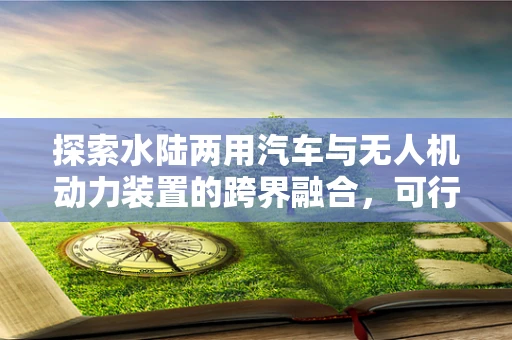 探索水陆两用汽车与无人机动力装置的跨界融合，可行性与挑战何在？