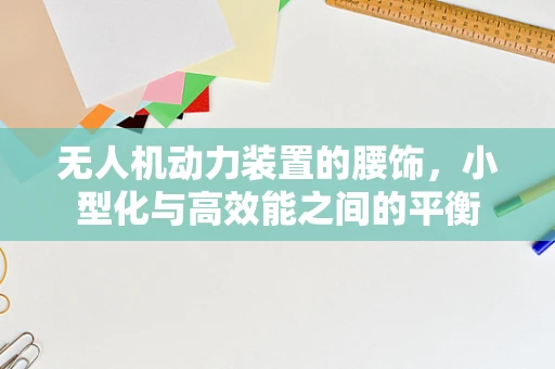 无人机动力装置的腰饰，小型化与高效能之间的平衡
