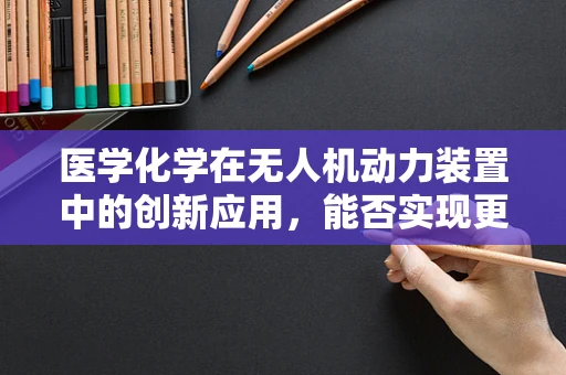 医学化学在无人机动力装置中的创新应用，能否实现更高效的燃料解决方案？