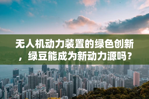 无人机动力装置的绿色创新，绿豆能成为新动力源吗？