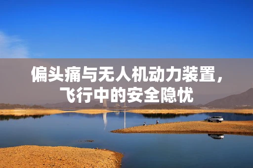 偏头痛与无人机动力装置，飞行中的安全隐忧