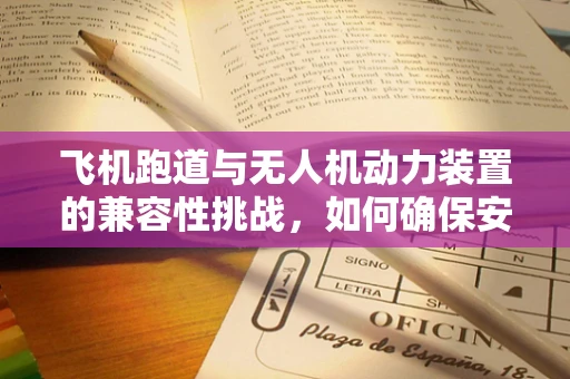 飞机跑道与无人机动力装置的兼容性挑战，如何确保安全起降？