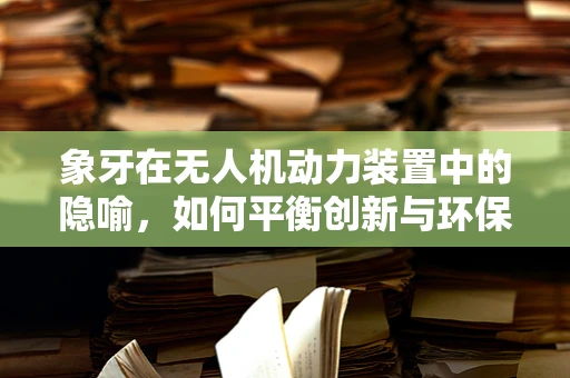 象牙在无人机动力装置中的隐喻，如何平衡创新与环保？