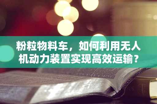 粉粒物料车，如何利用无人机动力装置实现高效运输？
