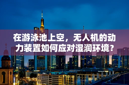 在游泳池上空，无人机的动力装置如何应对湿润环境？