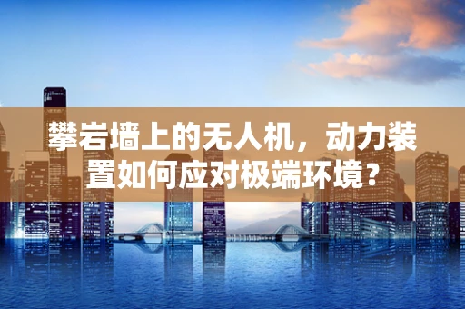 攀岩墙上的无人机，动力装置如何应对极端环境？