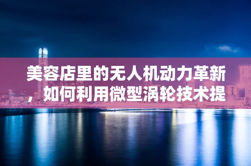 美容店里的无人机动力革新，如何利用微型涡轮技术提升飞行效率？