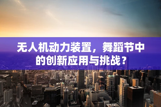无人机动力装置，舞蹈节中的创新应用与挑战？