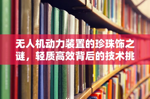 无人机动力装置的珍珠饰之谜，轻质高效背后的技术挑战