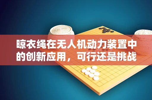 晾衣绳在无人机动力装置中的创新应用，可行还是挑战？