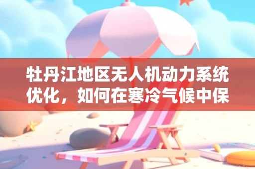 牡丹江地区无人机动力系统优化，如何在寒冷气候中保持高效能？