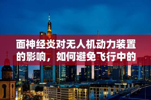 面神经炎对无人机动力装置的影响，如何避免飞行中的‘面瘫’？