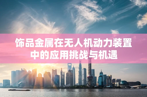 饰品金属在无人机动力装置中的应用挑战与机遇
