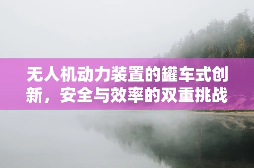 无人机动力装置的罐车式创新，安全与效率的双重挑战？