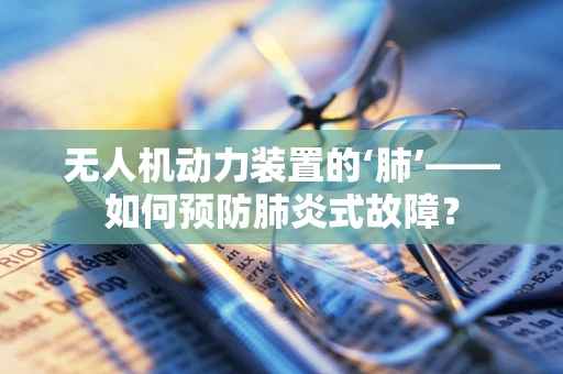 无人机动力装置的‘肺’——如何预防肺炎式故障？