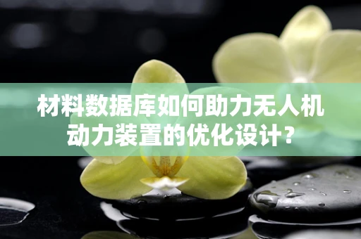 材料数据库如何助力无人机动力装置的优化设计？