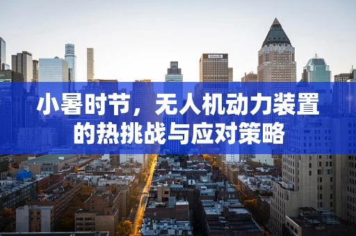 小暑时节，无人机动力装置的热挑战与应对策略