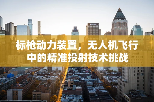 标枪动力装置，无人机飞行中的精准投射技术挑战