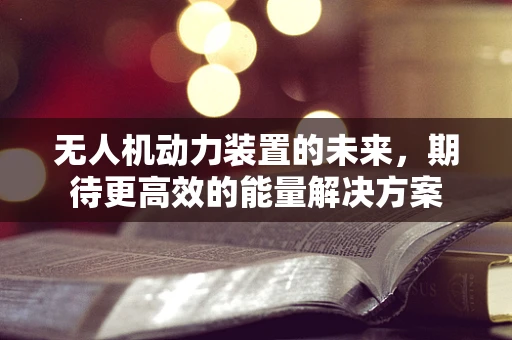 无人机动力装置的未来，期待更高效的能量解决方案