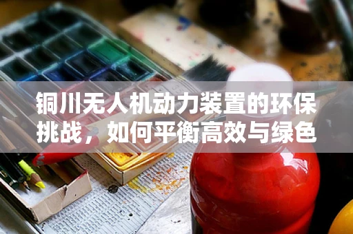 铜川无人机动力装置的环保挑战，如何平衡高效与绿色？