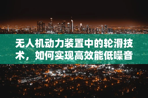 无人机动力装置中的轮滑技术，如何实现高效能低噪音的飞行？