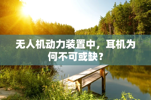 无人机动力装置中，耳机为何不可或缺？