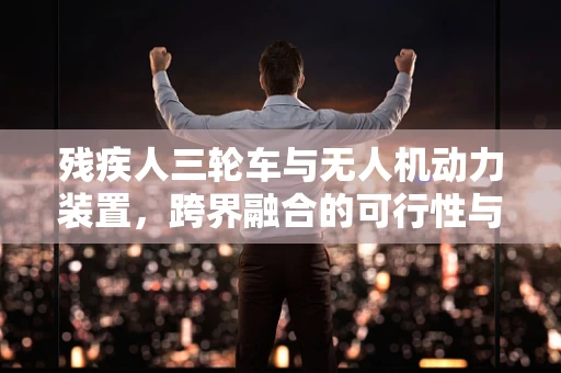 残疾人三轮车与无人机动力装置，跨界融合的可行性与挑战